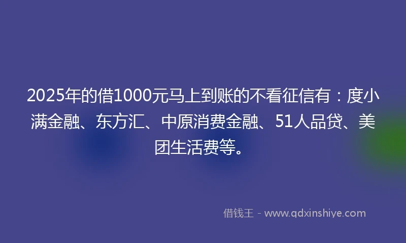 2025年的借1000元马上到账的不看征信有：度小满金融、东方汇、中原消费金融、51人品贷、美团生活费等。