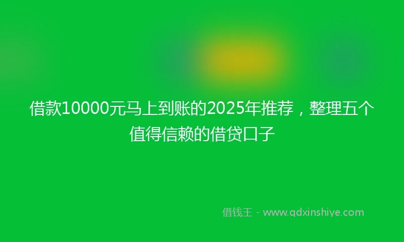 借款10000元马上到账的2025年推荐，整理五个值得信赖的借贷口子