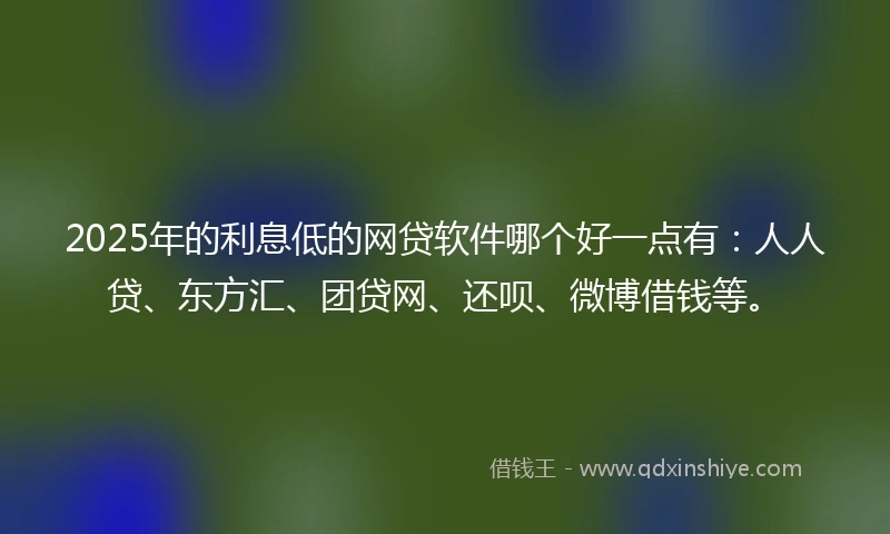 2025年的利息低的网贷软件哪个好一点有：人人贷、东方汇、团贷网、还呗、微博借钱等。