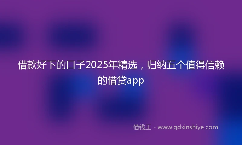 借款好下的口子2025年精选,归纳五个值得信赖的借贷app