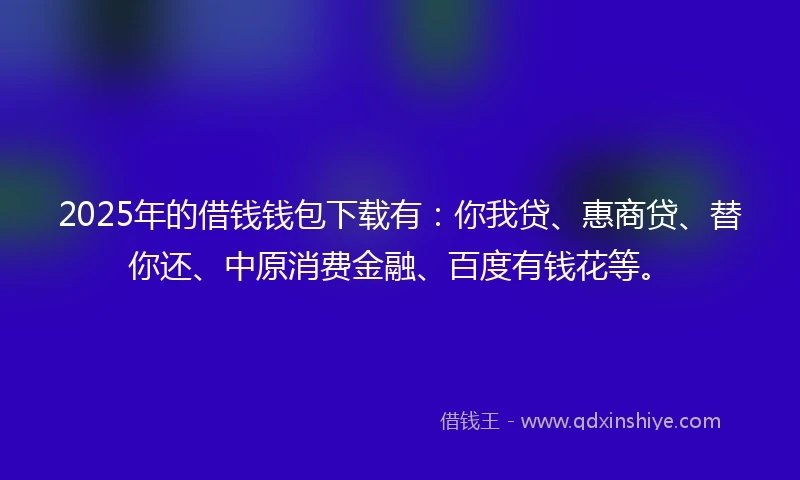2025年的借钱钱包下载有：你我贷、惠商贷、替你还、中原消费金融、百度有钱花等。