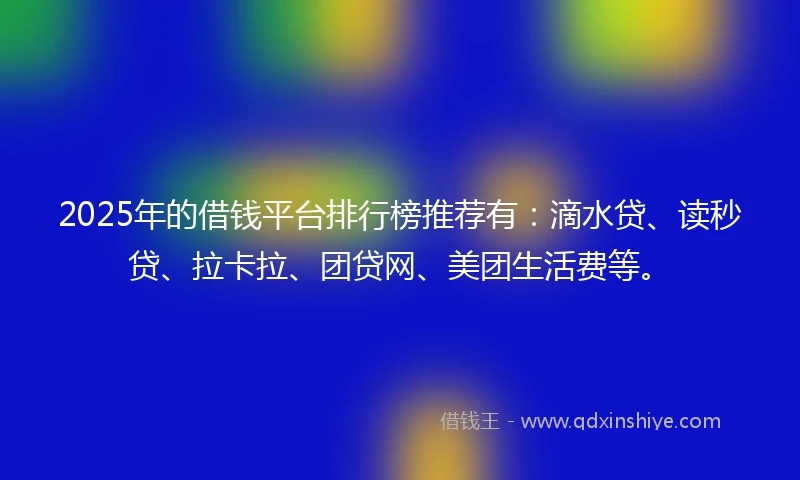 2025年的借钱平台排行榜推荐有：滴水贷、读秒贷、拉卡拉、团贷网、美团生活费等。