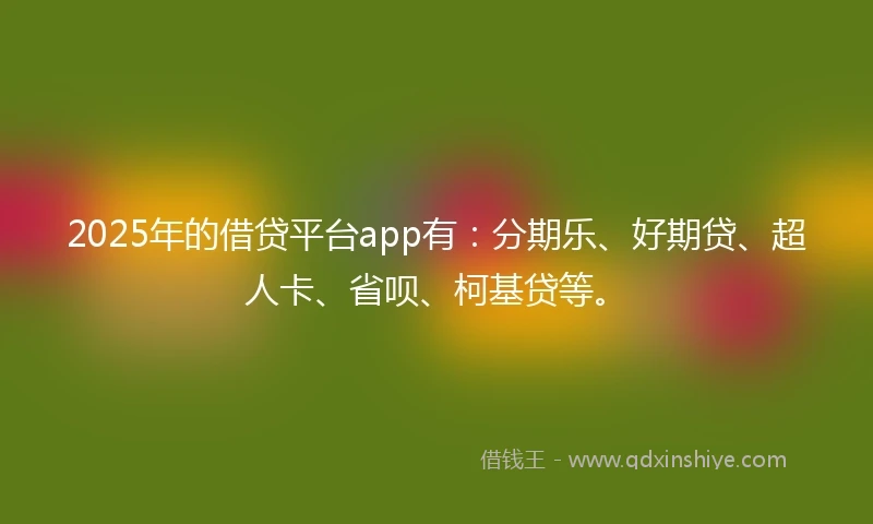 2025年的借贷平台app有：分期乐、好期贷、超人卡、省呗、柯基贷等。