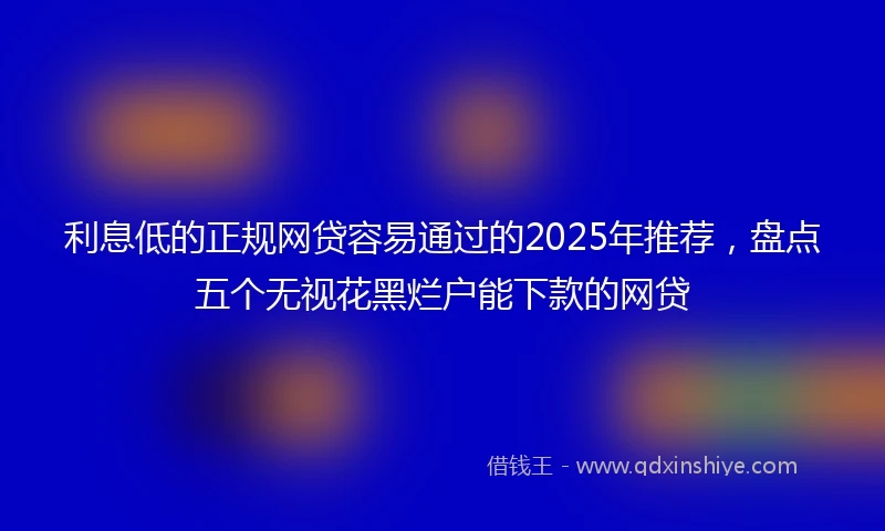 利息低的正规网贷容易通过的2025年推荐，盘点五个无视花黑烂户能下款的网贷