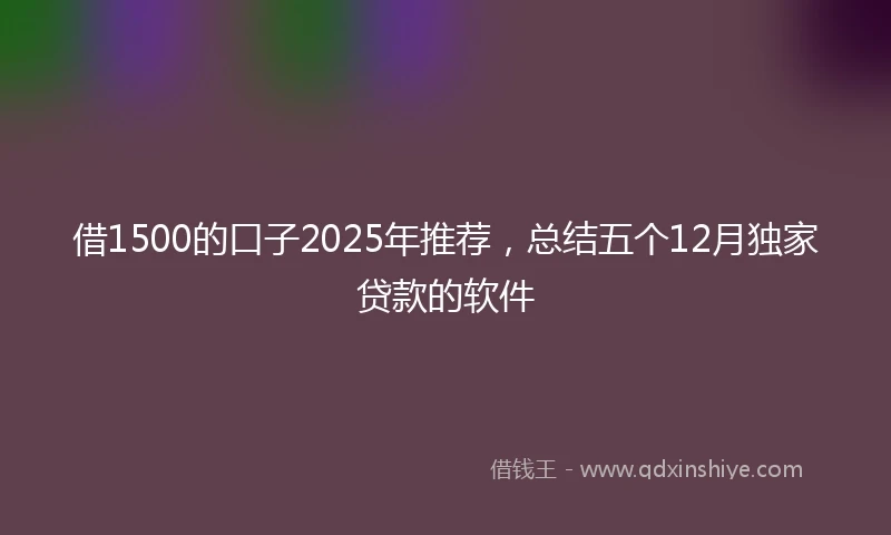借1500的口子2025年推荐，总结五个12月独家贷款的软件