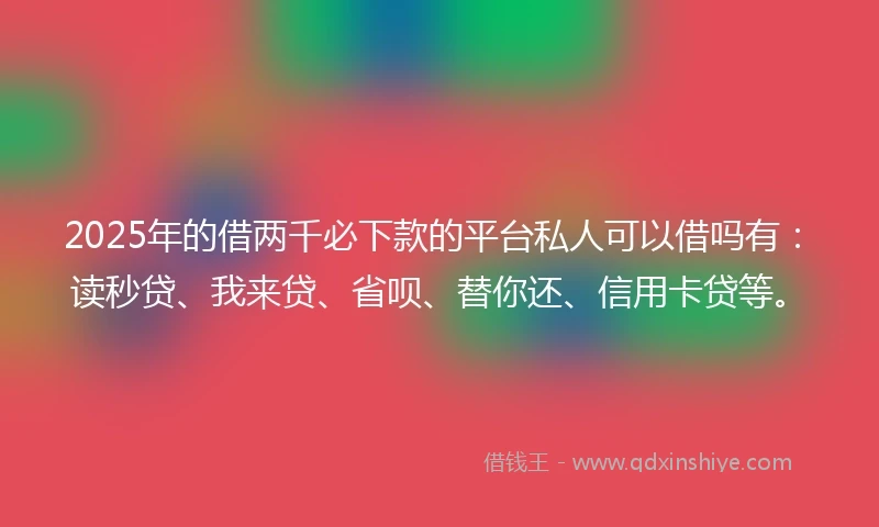 2025年的借两千必下款的平台私人可以借吗有：读秒贷、我来贷、省呗、替你还、信用卡贷等。