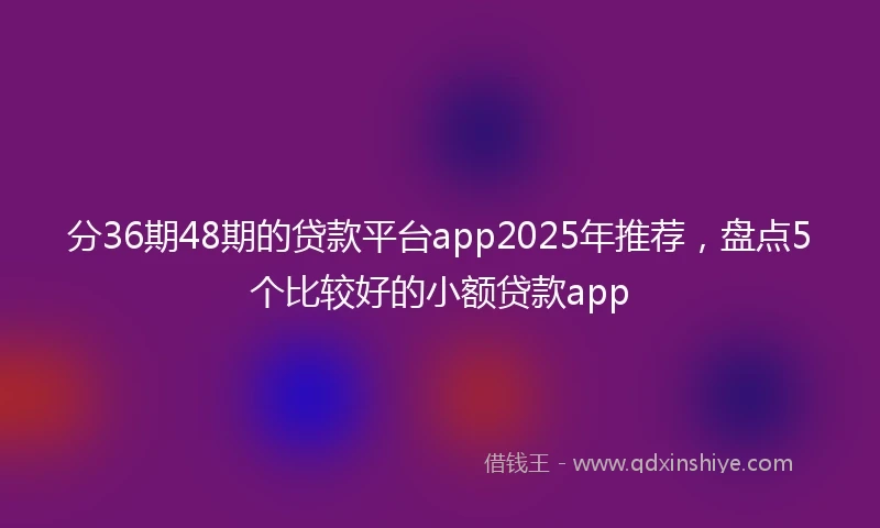 分36期48期的贷款平台app2025年推荐，盘点5个比较好的小额贷款app