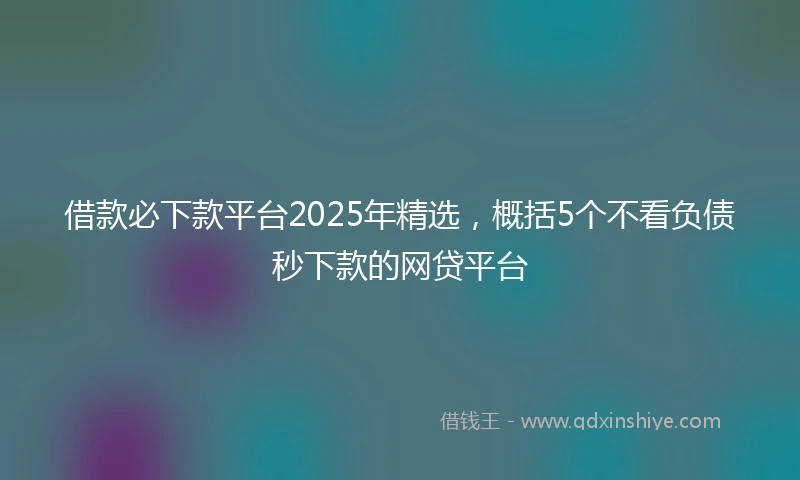 借款必下款平台2025年精选，概括5个不看负债秒下款的网贷平台