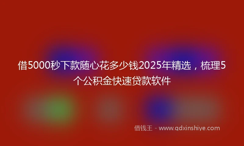 借5000秒下款随心花多少钱2025年精选，梳理5个公积金快速贷款软件
