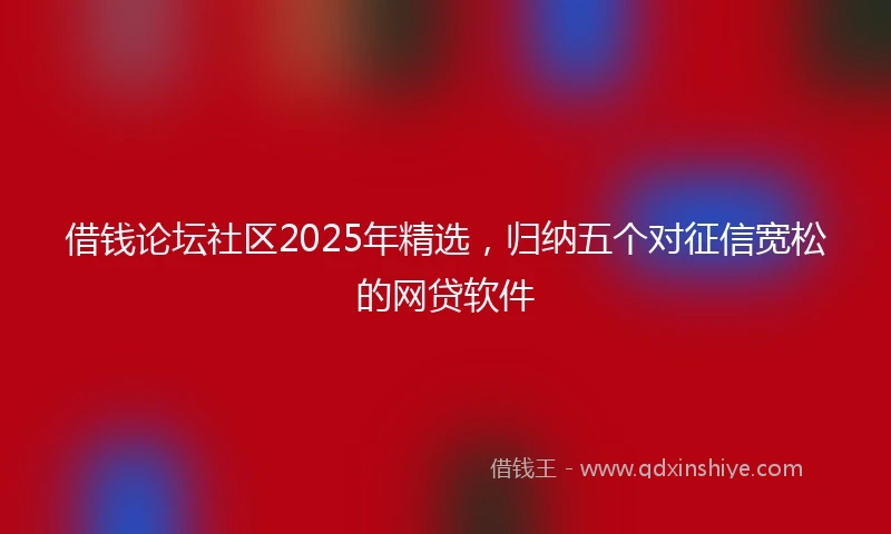 借钱论坛社区2025年精选，归纳五个对征信宽松的网贷软件