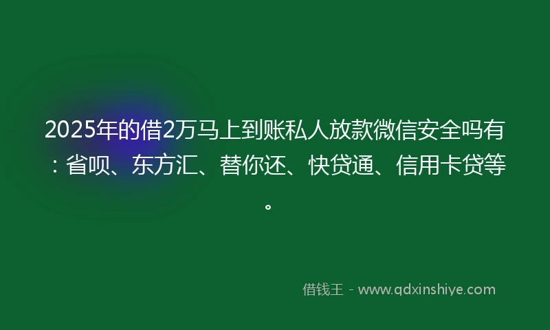 2025年的借2万马上到账私人放款微信安全吗有：省呗、东方汇、替你还、快贷通、信用卡贷等。