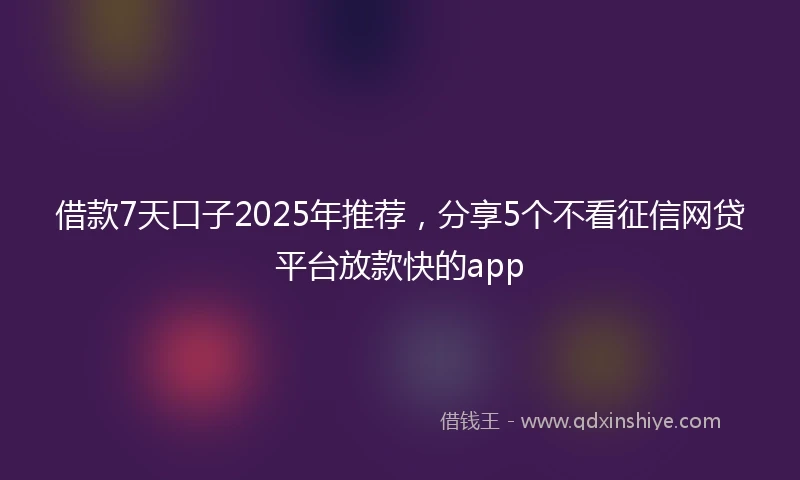 借款7天口子2025年推荐，分享5个不看征信网贷平台放款快的app