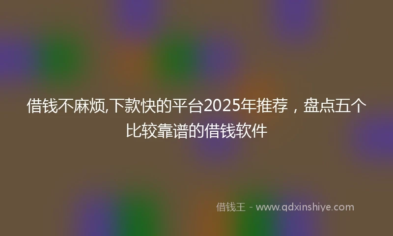 借钱不麻烦,下款快的平台2025年推荐，盘点五个比较靠谱的借钱软件