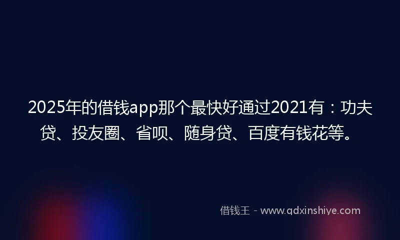 2025年的借钱app那个最快好通过2021有：功夫贷、投友圈、省呗、随身贷、百度有钱花等。