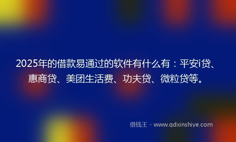 2025年的借款易通过的软件有什么有：平安i贷、惠商贷、美团生活费、功夫贷、微粒贷等。