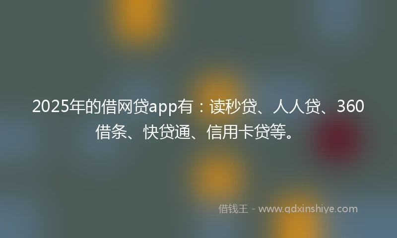 2025年的借网贷app有：读秒贷、人人贷、360借条、快贷通、信用卡贷等。