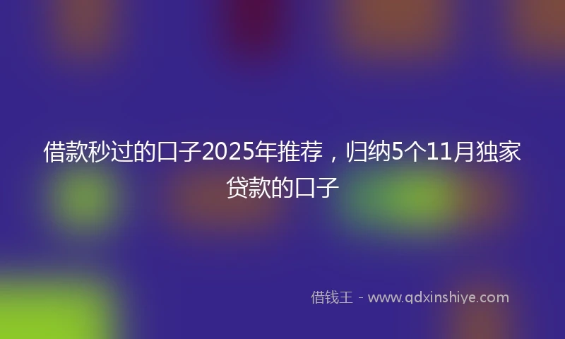 借款秒过的口子2025年推荐，归纳5个11月独家贷款的口子