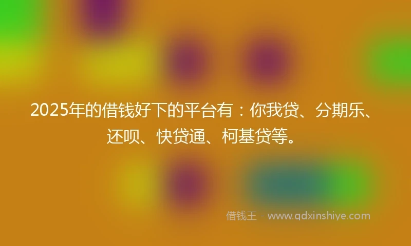 2025年的借钱好下的平台有：你我贷、分期乐、还呗、快贷通、柯基贷等。