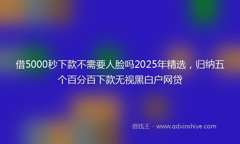 借5000秒下款不需要人脸吗2025年精选，归纳五个百分百下款无视黑白户网贷