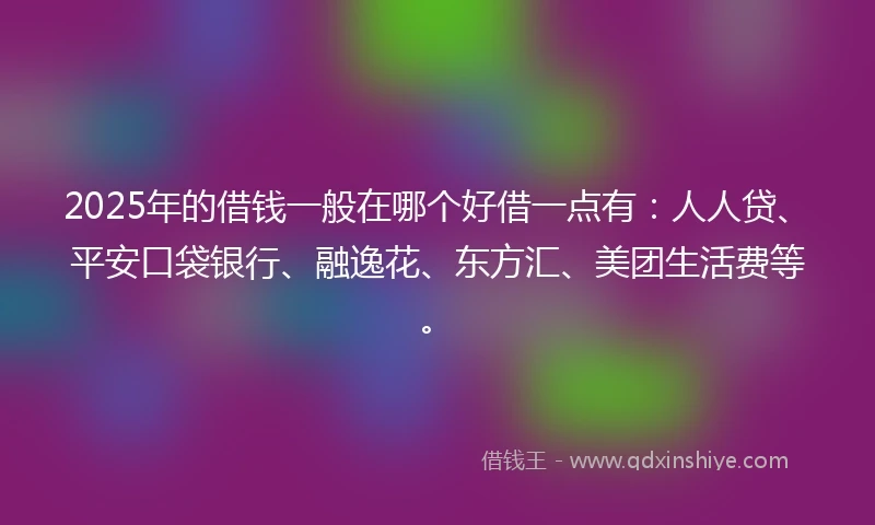 2025年的借钱一般在哪个好借一点有：人人贷、平安口袋银行、融逸花、东方汇、美团生活费等。