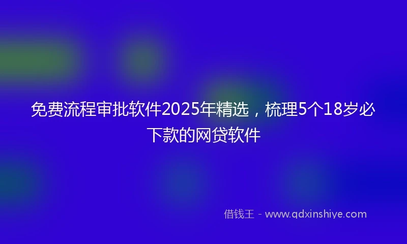 免费流程审批软件2025年精选，梳理5个18岁必下款的网贷软件