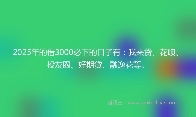 2025年的借3000必下的口子有：我来贷、花呗、投友圈、好期贷、融逸花等。