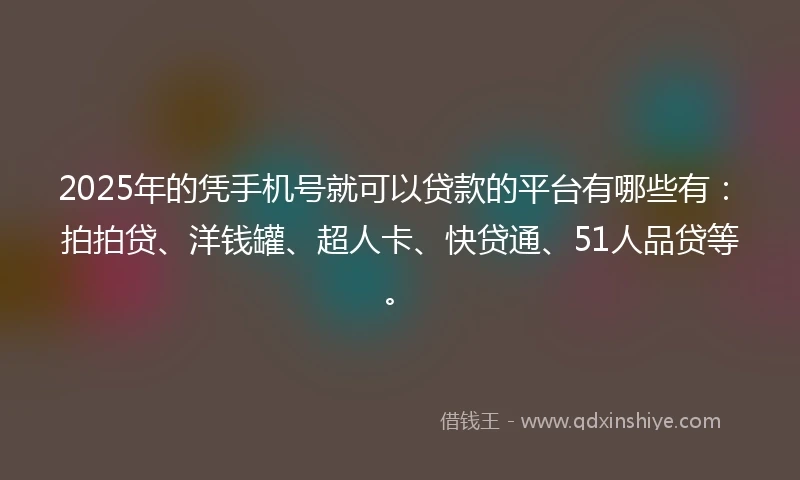 2025年的凭手机号就可以贷款的平台有哪些有：拍拍贷、洋钱罐、超人卡、快贷通、51人品贷等。