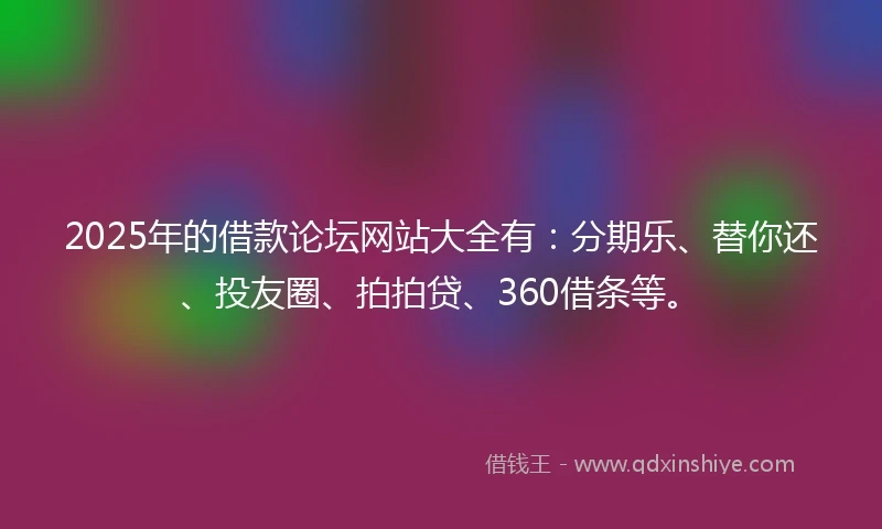 2025年的借款论坛网站大全有：分期乐、替你还、投友圈、拍拍贷、360借条等。