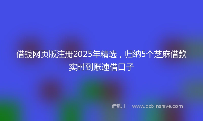 借钱网页版注册2025年精选，归纳5个芝麻借款实时到账速借口子