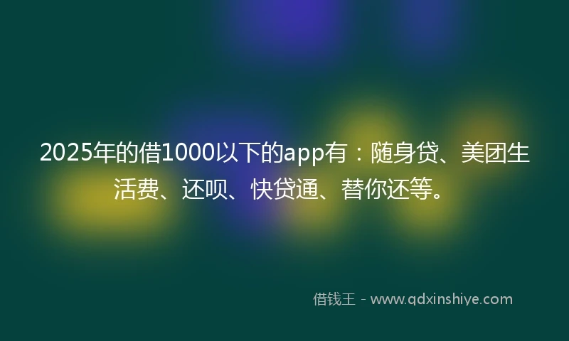 2025年的借1000以下的app有：随身贷、美团生活费、还呗、快贷通、替你还等。