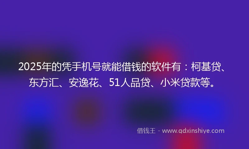 2025年的凭手机号就能借钱的软件有：柯基贷、东方汇、安逸花、51人品贷、小米贷款等。