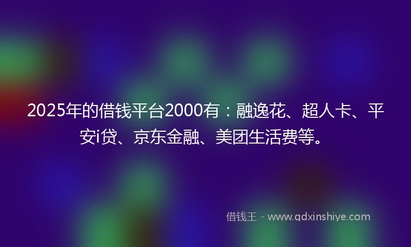 2025年的借钱平台2000有：融逸花、超人卡、平安i贷、京东金融、美团生活费等。
