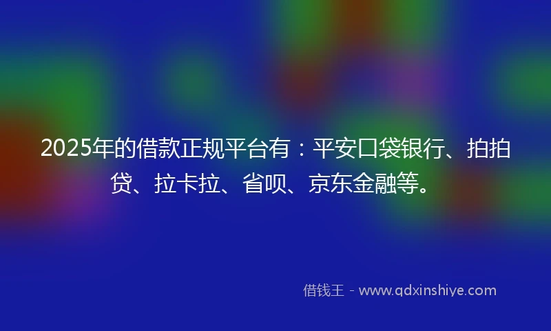 2025年的借款正规平台有：平安口袋银行、拍拍贷、拉卡拉、省呗、京东金融等。