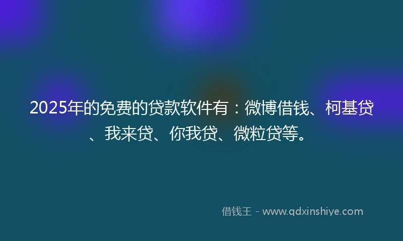 2025年的免费的贷款软件有：微博借钱、柯基贷、我来贷、你我贷、微粒贷等。