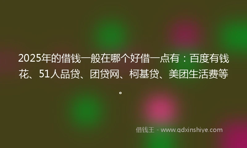2025年的借钱一般在哪个好借一点有：百度有钱花、51人品贷、团贷网、柯基贷、美团生活费等。