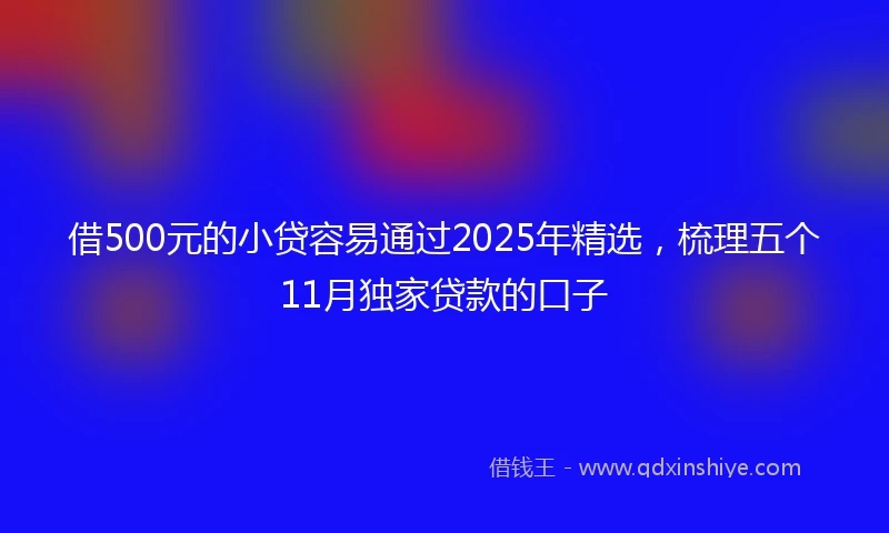 借500元的小贷容易通过2025年精选，梳理五个11月独家贷款的口子