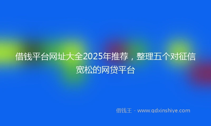 借钱平台网址大全2025年推荐，整理五个对征信宽松的网贷平台