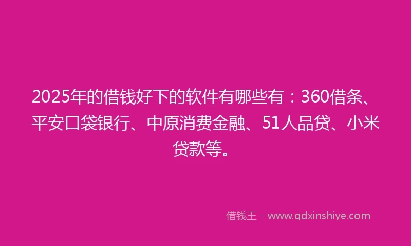 2025年的借钱好下的软件有哪些有：360借条、平安口袋银行、中原消费金融、51人品贷、小米贷款等。