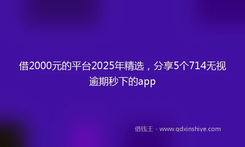 借2000元的平台2025年精选，分享5个714无视逾期秒下的app
