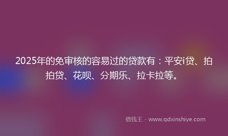 2025年的免审核的容易过的贷款有：平安i贷、拍拍贷、花呗、分期乐、拉卡拉等。