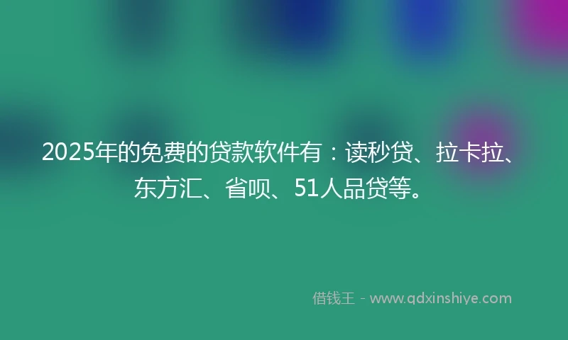 2025年的免费的贷款软件有：读秒贷、拉卡拉、东方汇、省呗、51人品贷等。