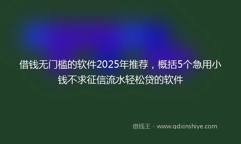 借钱无门槛的软件2025年推荐，概括5个急用小钱不求征信流水轻松贷的软件