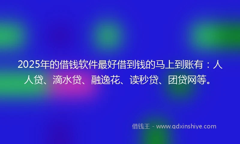 2025年的借钱软件最好借到钱的马上到账有：人人贷、滴水贷、融逸花、读秒贷、团贷网等。