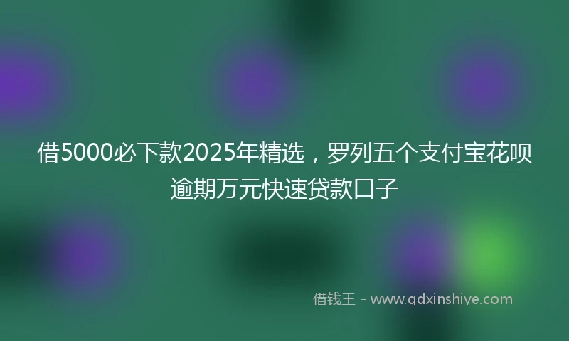 借5000必下款2025年精选，罗列五个支付宝花呗逾期万元快速贷款口子
