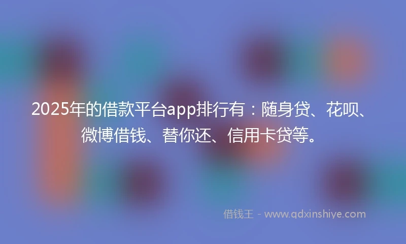 2025年的借款平台app排行有:随身贷、花呗、微博借钱、替你还、信用卡贷等。