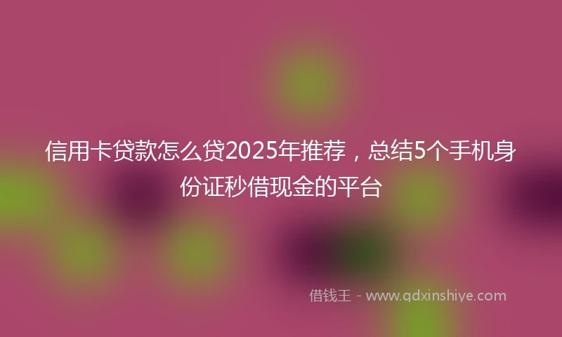 信用卡贷款怎么贷2025年推荐，总结5个手机身份证秒借现金的平台