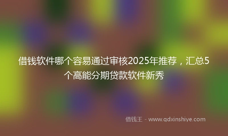 借钱软件哪个容易通过审核2025年推荐，汇总5个高能分期贷款软件新秀