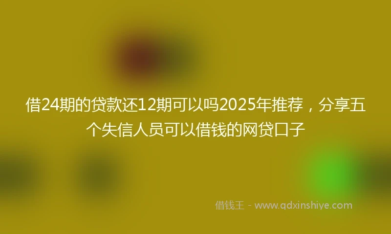 借24期的贷款还12期可以吗2025年推荐，分享五个失信人员可以借钱的网贷口子