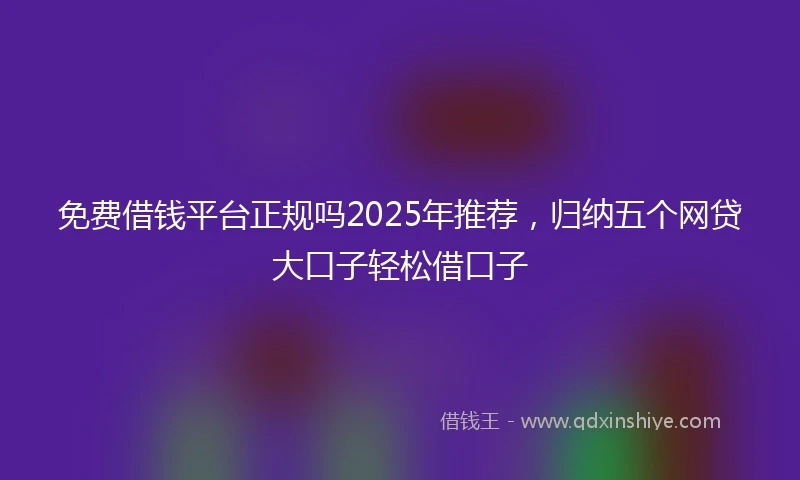 免费借钱平台正规吗2025年推荐，归纳五个网贷大口子轻松借口子
