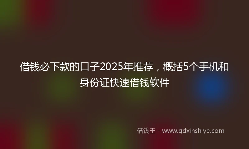 借钱必下款的口子2025年推荐，概括5个手机和身份证快速借钱软件